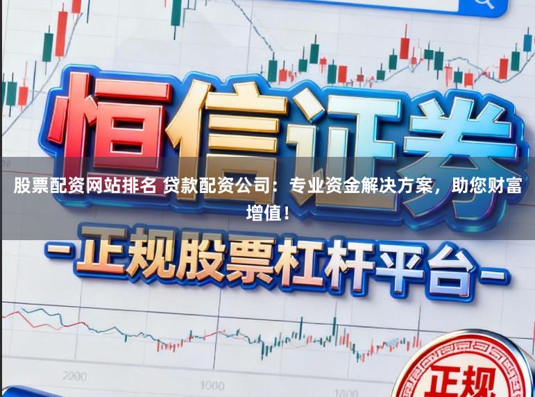 股票配资网站排名 贷款配资公司：专业资金解决方案，助您财富增值！