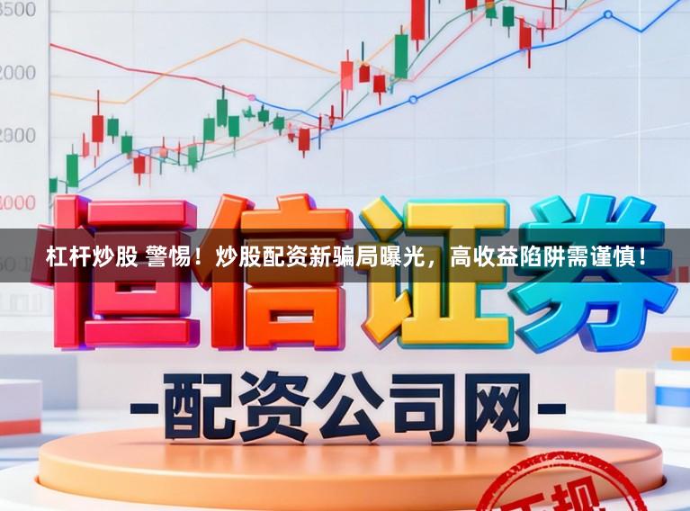 杠杆炒股 警惕！炒股配资新骗局曝光，高收益陷阱需谨慎！