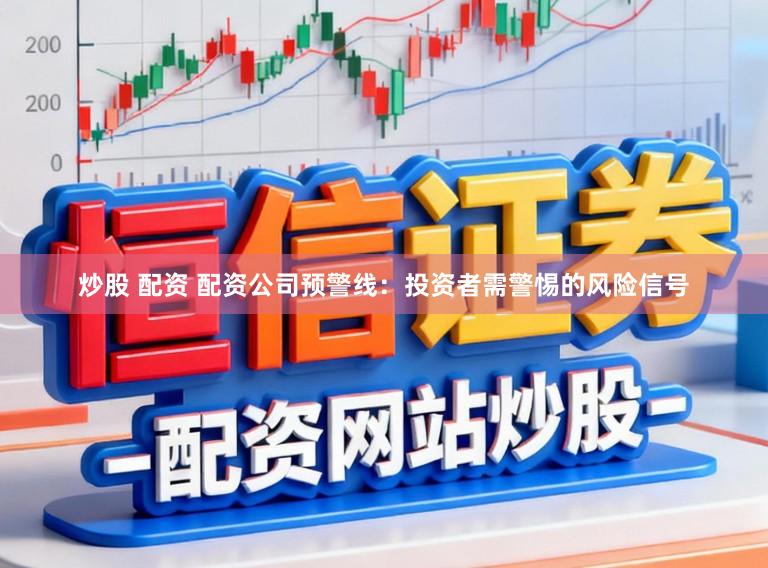 炒股 配资 配资公司预警线：投资者需警惕的风险信号