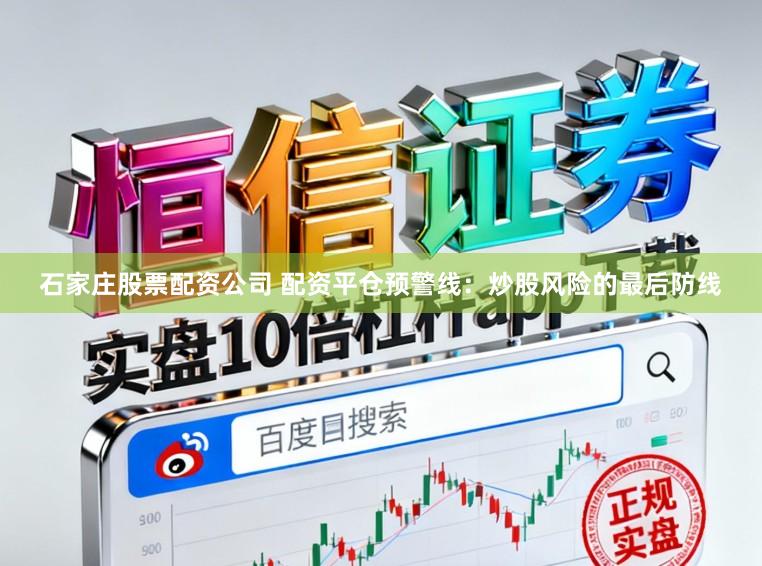 石家庄股票配资公司 配资平仓预警线：炒股风险的最后防线