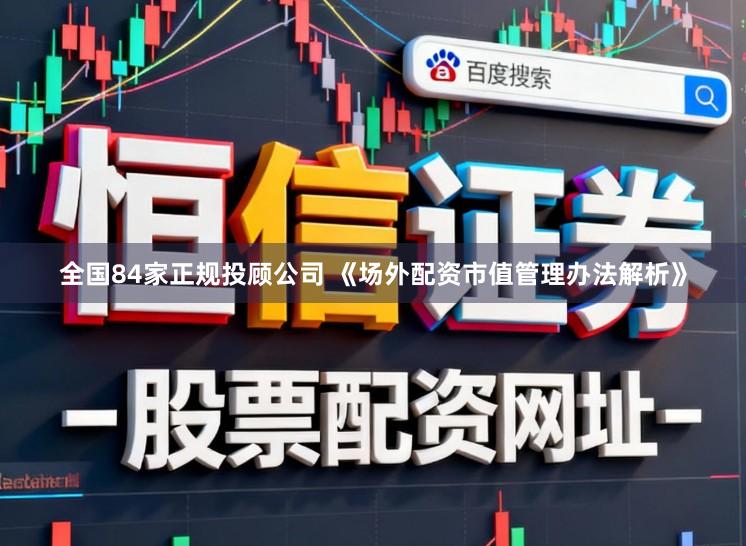 全国84家正规投顾公司 《场外配资市值管理办法解析》