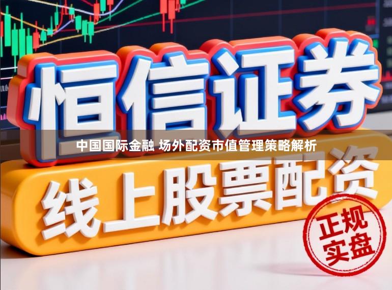 中国国际金融 场外配资市值管理策略解析