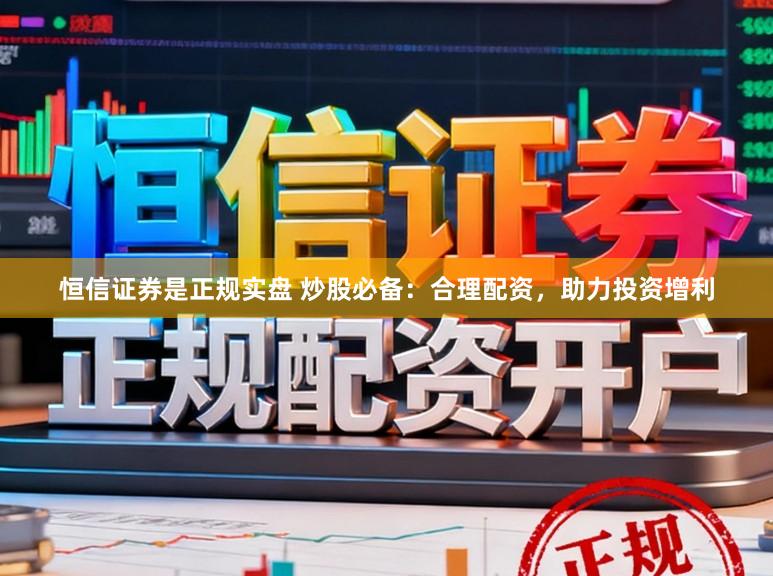 恒信证券是正规实盘 炒股必备：合理配资，助力投资增利