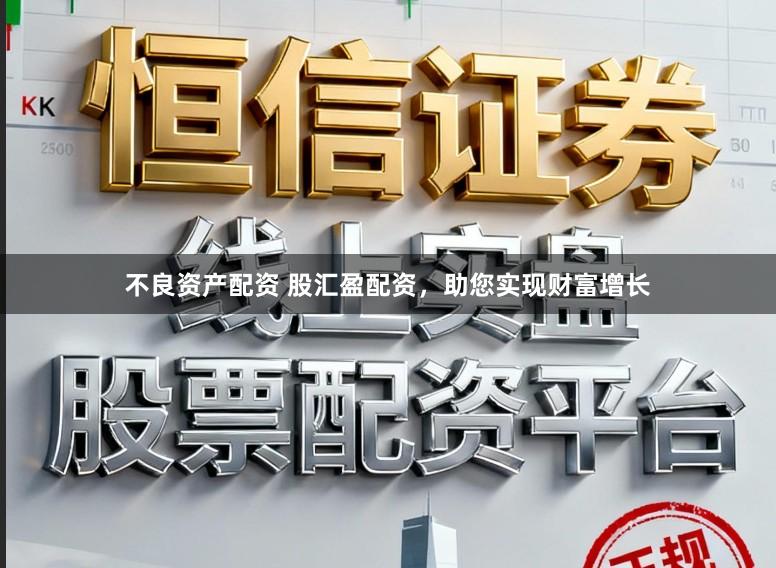 不良资产配资 股汇盈配资，助您实现财富增长
