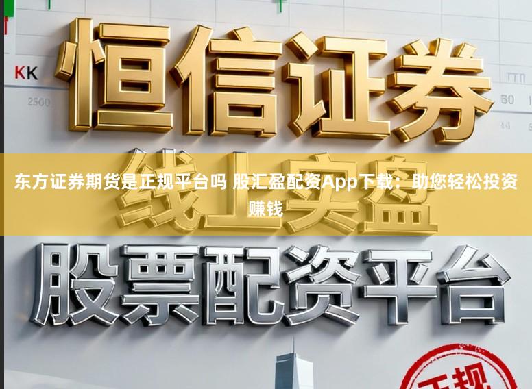 东方证券期货是正规平台吗 股汇盈配资App下载：助您轻松投资赚钱
