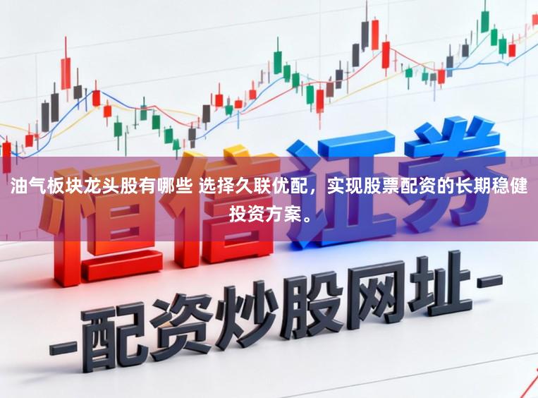 油气板块龙头股有哪些 选择久联优配，实现股票配资的长期稳健投资方案。