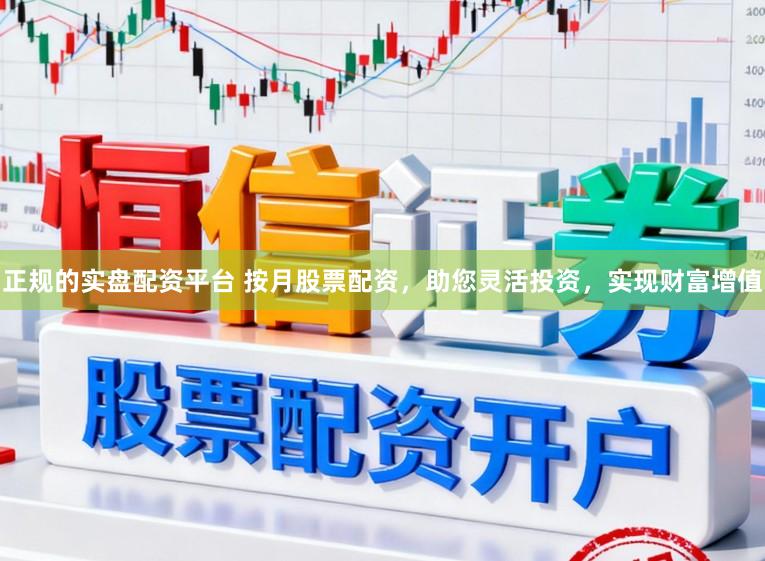 正规的实盘配资平台 按月股票配资，助您灵活投资，实现财富增值