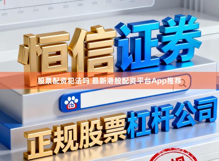 股票配资犯法吗 最新港股配资平台App推荐