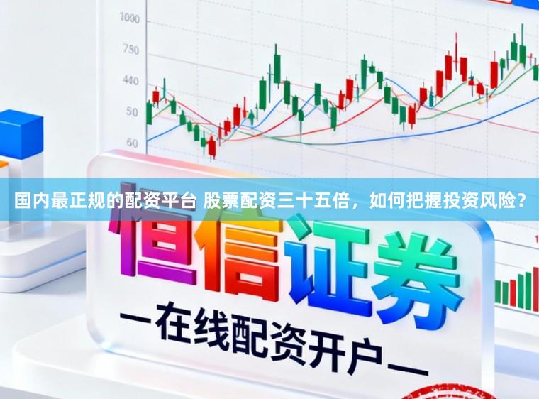 国内最正规的配资平台 股票配资三十五倍，如何把握投资风险？