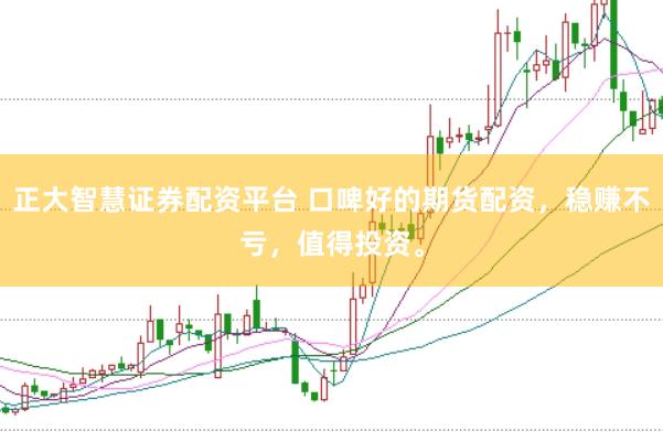 正大智慧证券配资平台 口啤好的期货配资，稳赚不亏，值得投资。