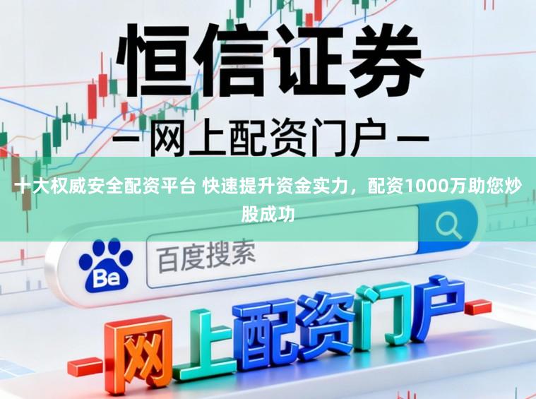 十大权威安全配资平台 快速提升资金实力，配资1000万助您炒股成功
