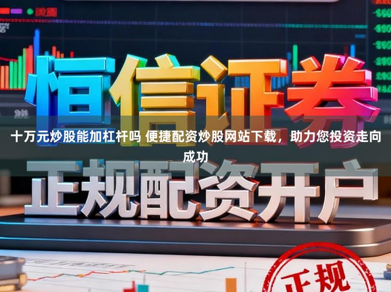 十万元炒股能加杠杆吗 便捷配资炒股网站下载，助力您投资走向成功