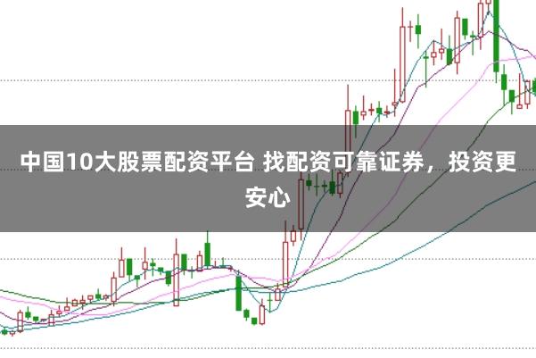中国10大股票配资平台 找配资可靠证券，投资更安心