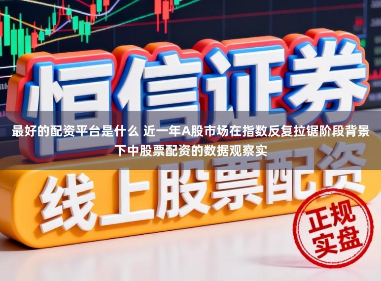 最好的配资平台是什么 近一年A股市场在指数反复拉锯阶段背景下中股票配资的数据观察实