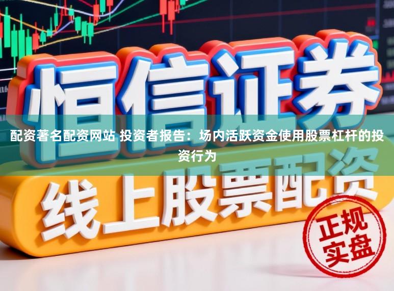 配资著名配资网站 投资者报告：场内活跃资金使用股票杠杆的投资行为
