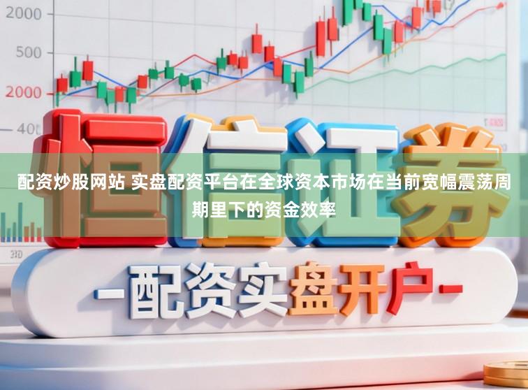 配资炒股网站 实盘配资平台在全球资本市场在当前宽幅震荡周期里下的资金效率