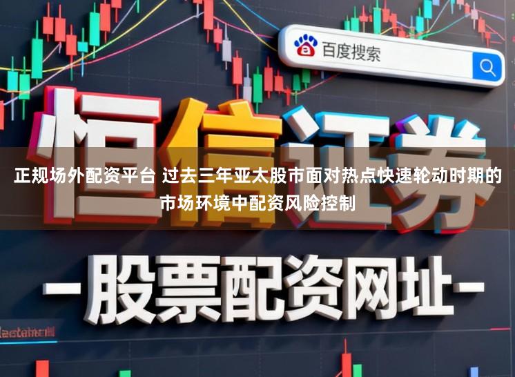 正规场外配资平台 过去三年亚太股市面对热点快速轮动时期的市场环境中配资风险控制