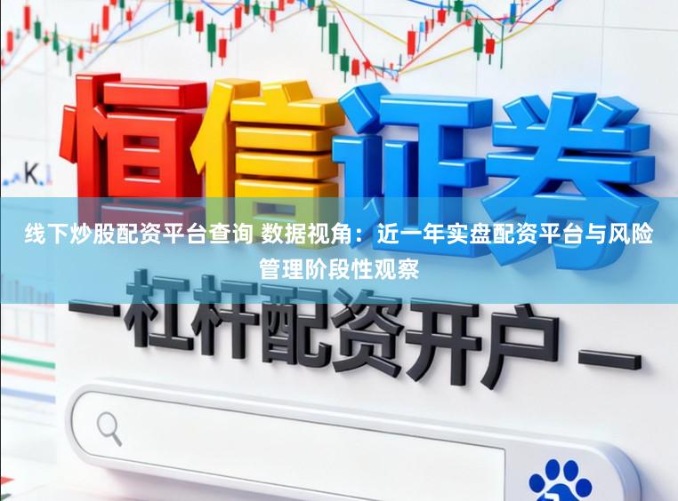 线下炒股配资平台查询 数据视角：近一年实盘配资平台与风险管理阶段性观察