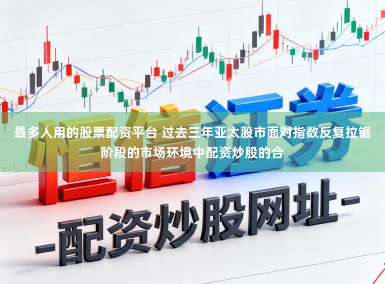 最多人用的股票配资平台 过去三年亚太股市面对指数反复拉锯阶段的市场环境中配资炒股的合