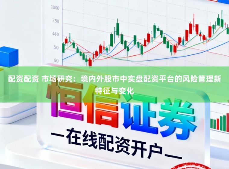 配资配资 市场研究：境内外股市中实盘配资平台的风险管理新特征与变化