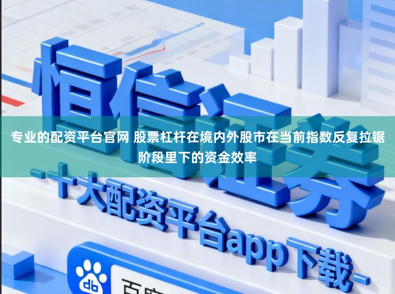 专业的配资平台官网 股票杠杆在境内外股市在当前指数反复拉锯阶段里下的资金效率