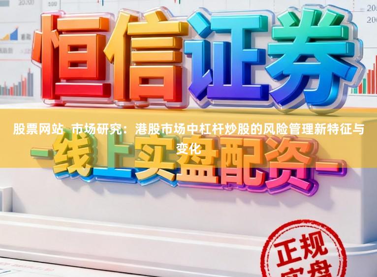 股票网站  市场研究：港股市场中杠杆炒股的风险管理新特征与变化