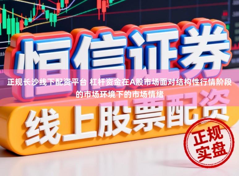 正规长沙线下配资平台 杠杆资金在A股市场面对结构性行情阶段的市场环境下的市场情绪