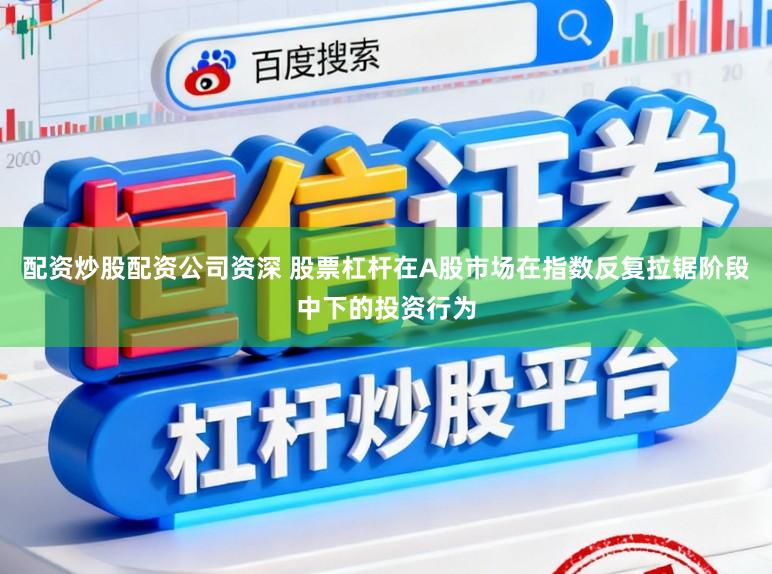配资炒股配资公司资深 股票杠杆在A股市场在指数反复拉锯阶段中下的投资行为