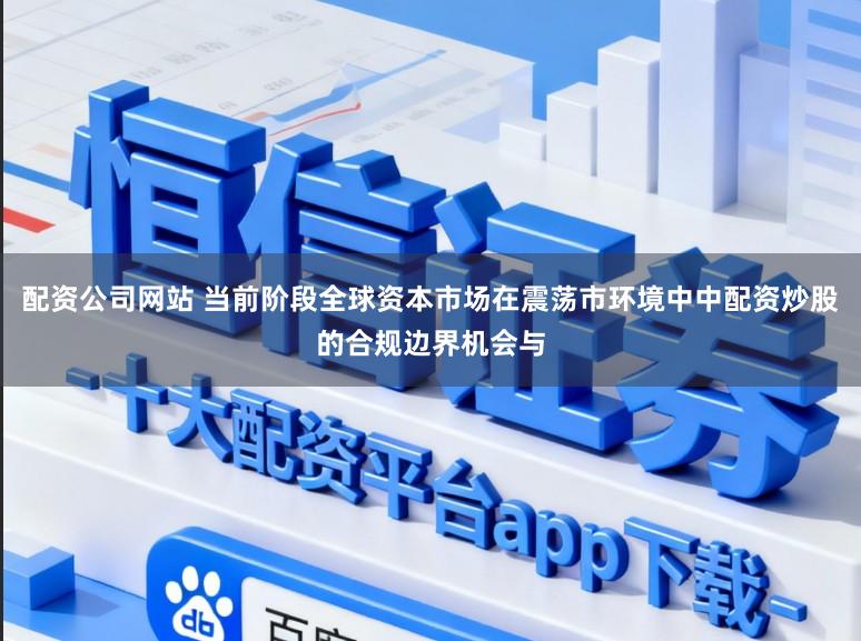 配资公司网站 当前阶段全球资本市场在震荡市环境中中配资炒股的合规边界机会与