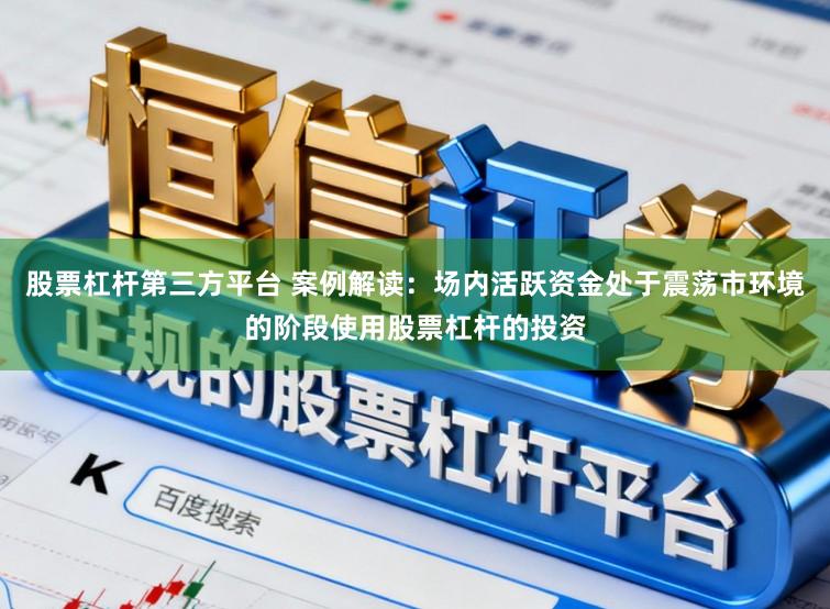 股票杠杆第三方平台 案例解读：场内活跃资金处于震荡市环境的阶段使用股票杠杆的投资