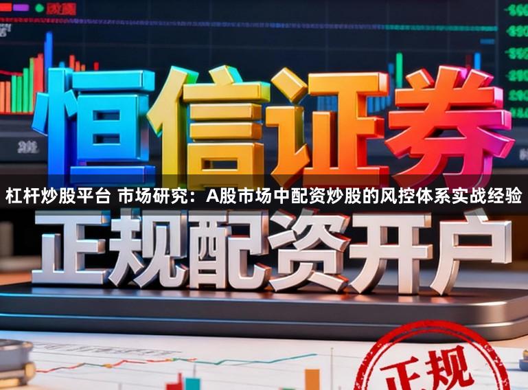 杠杆炒股平台 市场研究：A股市场中配资炒股的风控体系实战经验