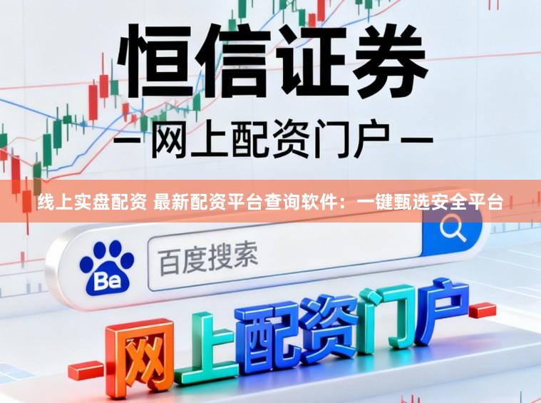 线上实盘配资 最新配资平台查询软件：一键甄选安全平台