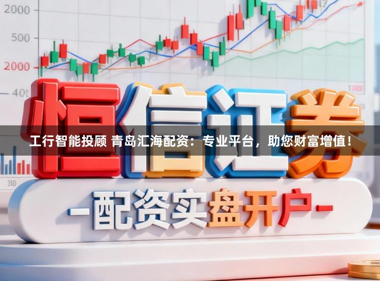 工行智能投顾 青岛汇海配资：专业平台，助您财富增值！