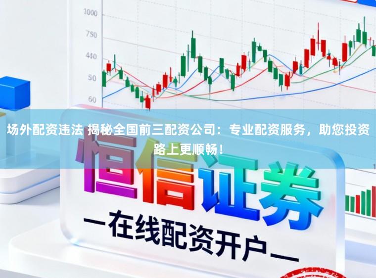 场外配资违法 揭秘全国前三配资公司：专业配资服务，助您投资路上更顺畅！
