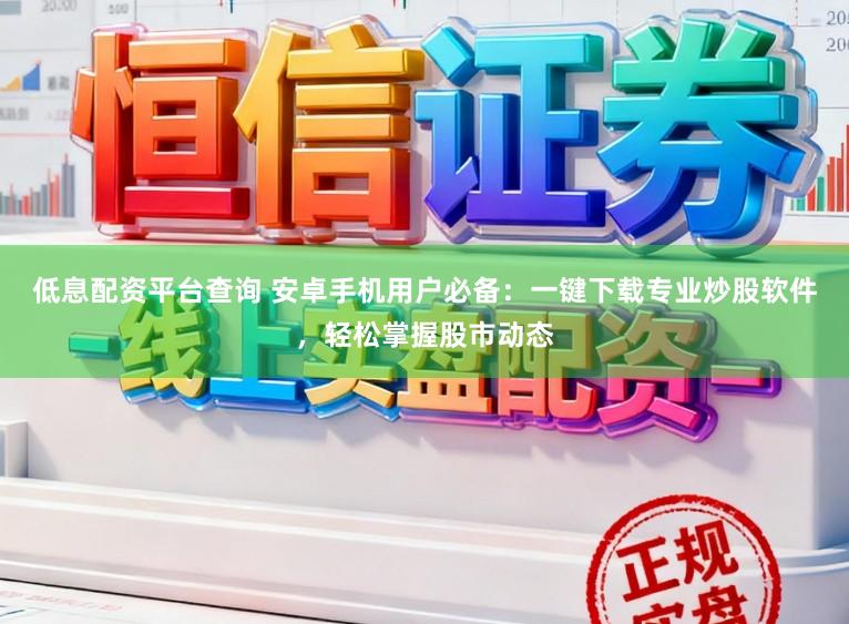低息配资平台查询 安卓手机用户必备：一键下载专业炒股软件，轻松掌握股市动态