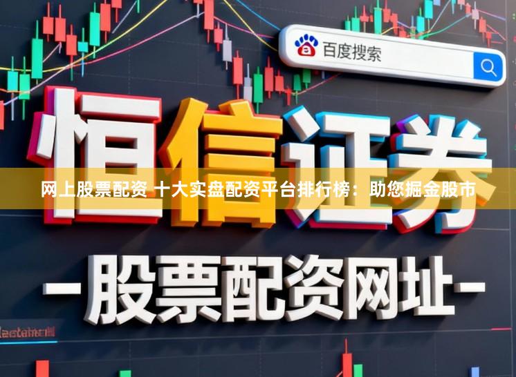 网上股票配资 十大实盘配资平台排行榜：助您掘金股市