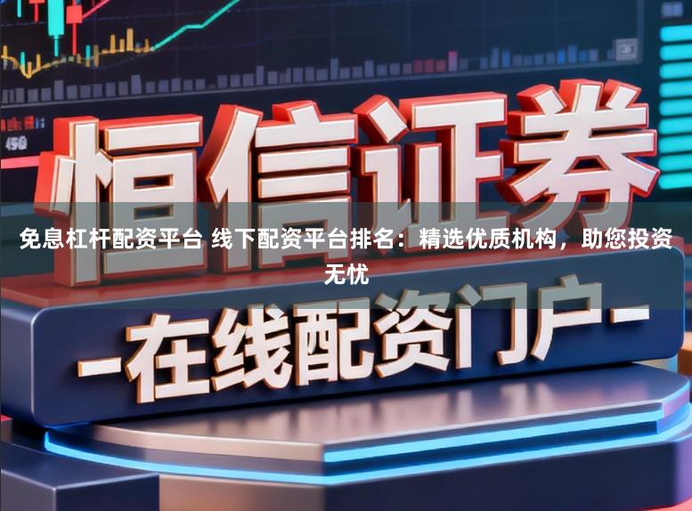 免息杠杆配资平台 线下配资平台排名：精选优质机构，助您投资无忧