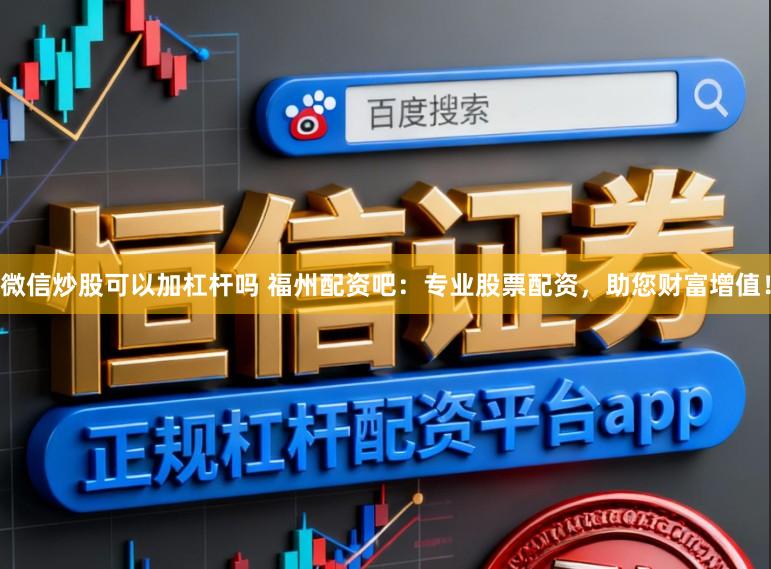 微信炒股可以加杠杆吗 福州配资吧：专业股票配资，助您财富增值！