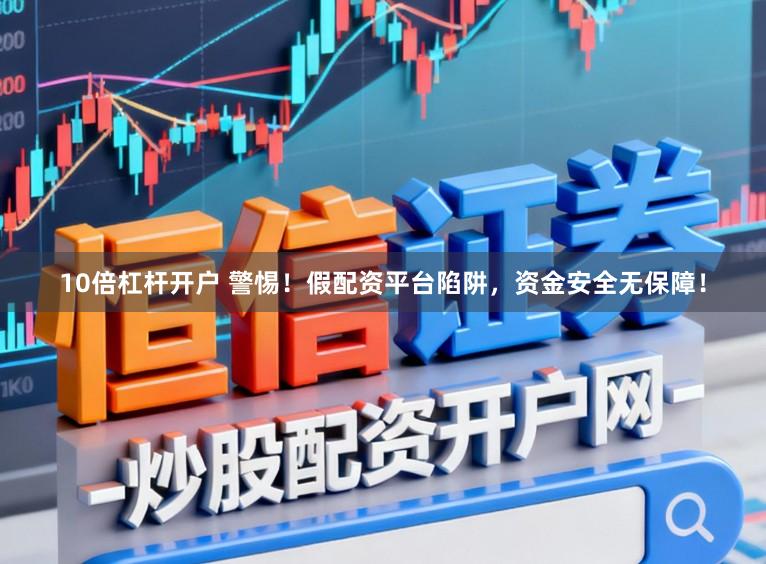 10倍杠杆开户 警惕！假配资平台陷阱，资金安全无保障！