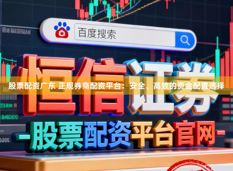 股票配资广东 正规券商配资平台：安全、高效的资金配置选择