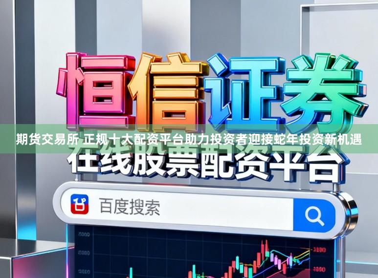 期货交易所 正规十大配资平台助力投资者迎接蛇年投资新机遇