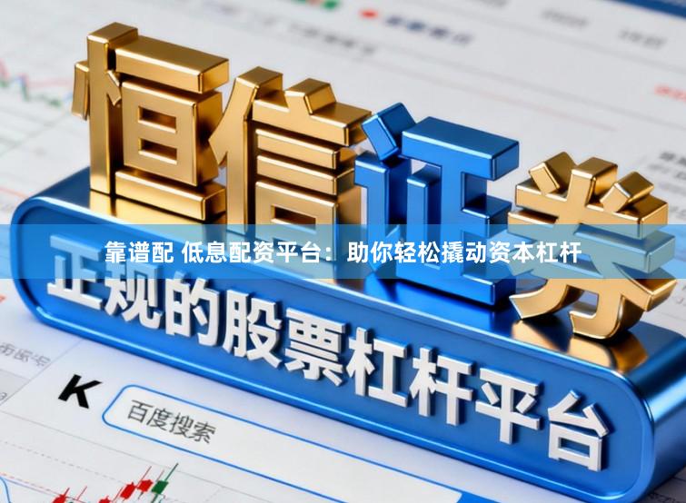 靠谱配 低息配资平台：助你轻松撬动资本杠杆