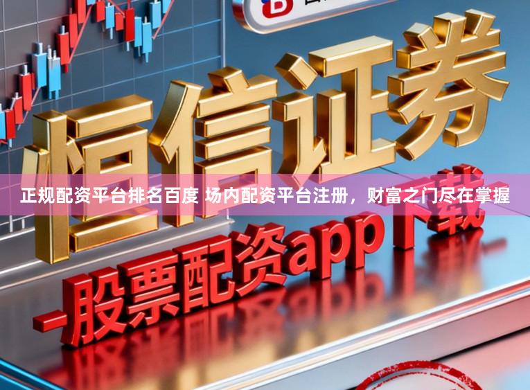 正规配资平台排名百度 场内配资平台注册，财富之门尽在掌握