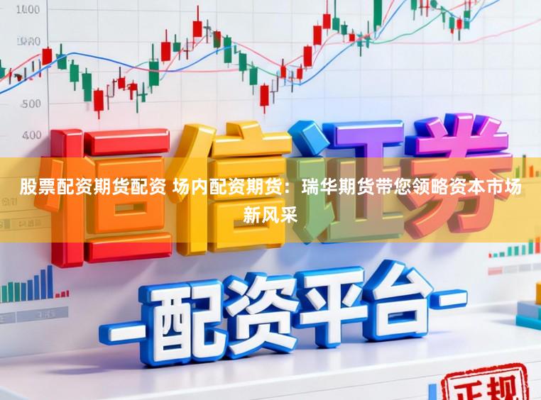 股票配资期货配资 场内配资期货：瑞华期货带您领略资本市场新风采