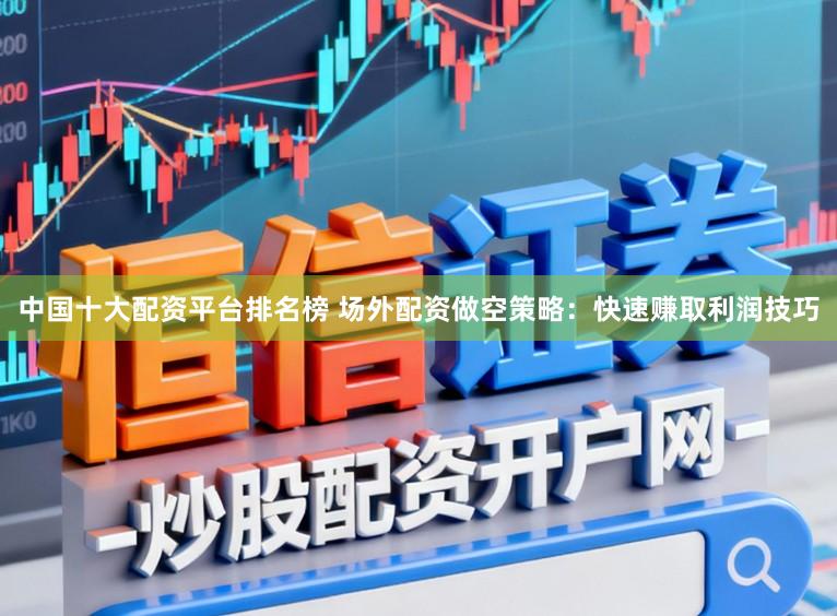 中国十大配资平台排名榜 场外配资做空策略：快速赚取利润技巧