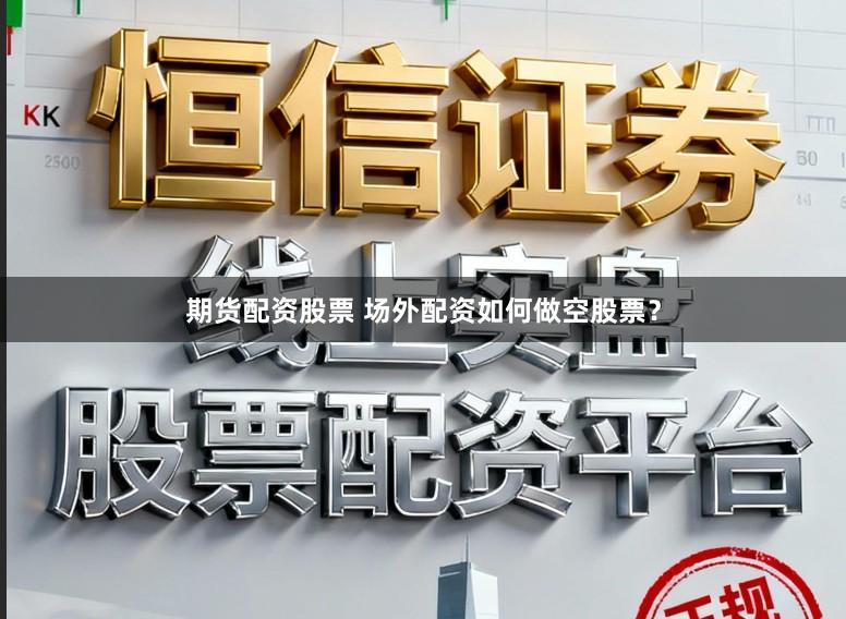 期货配资股票 场外配资如何做空股票？