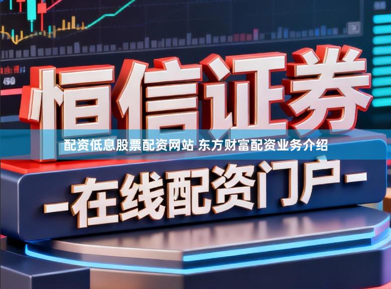 配资低息股票配资网站 东方财富配资业务介绍