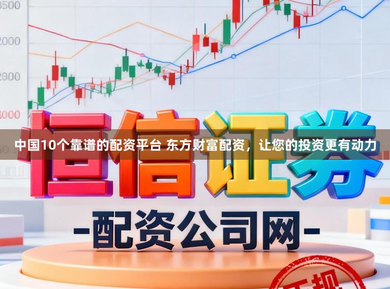 中国10个靠谱的配资平台 东方财富配资，让您的投资更有动力