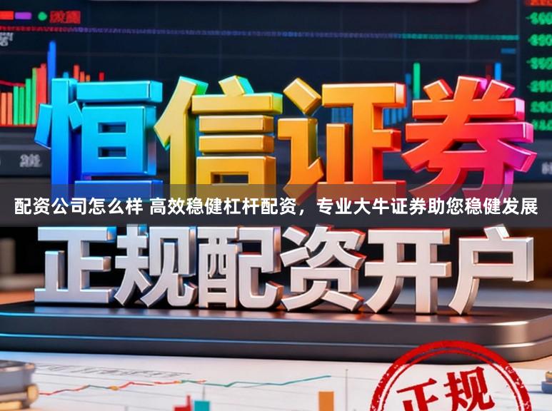配资公司怎么样 高效稳健杠杆配资，专业大牛证券助您稳健发展