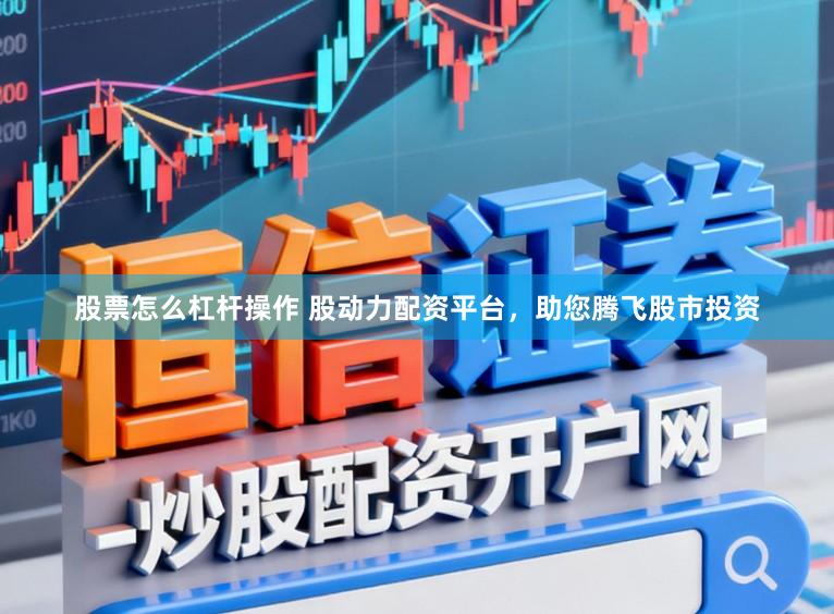 股票怎么杠杆操作 股动力配资平台，助您腾飞股市投资